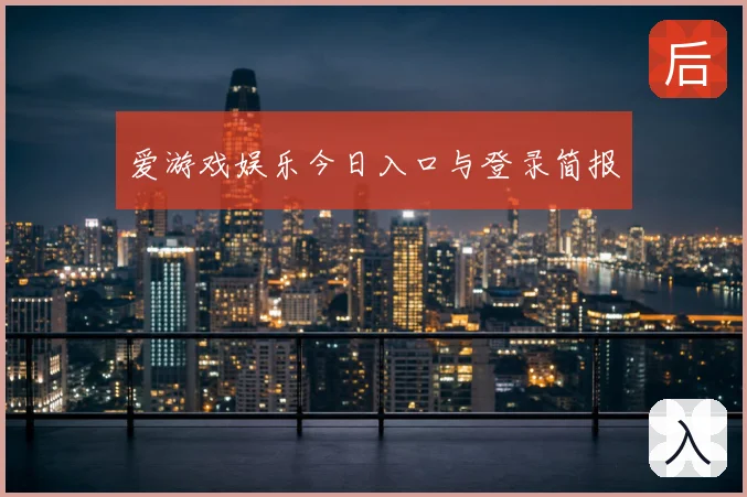 爱游戏娱乐今日入口与登录简报