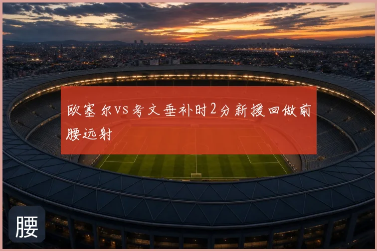 欧塞尔vs考文垂补时2分新援回做前腰远射