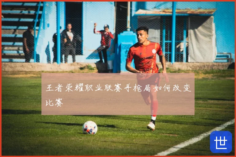 王者荣耀职业联赛手枪局如何改变比赛